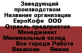 Заведующий производством › Название организации ­ ЕвроКофе, ООО › Отрасль предприятия ­ Менеджмент › Минимальный оклад ­ 40 000 - Все города Работа » Вакансии   . Ямало-Ненецкий АО,Муравленко г.